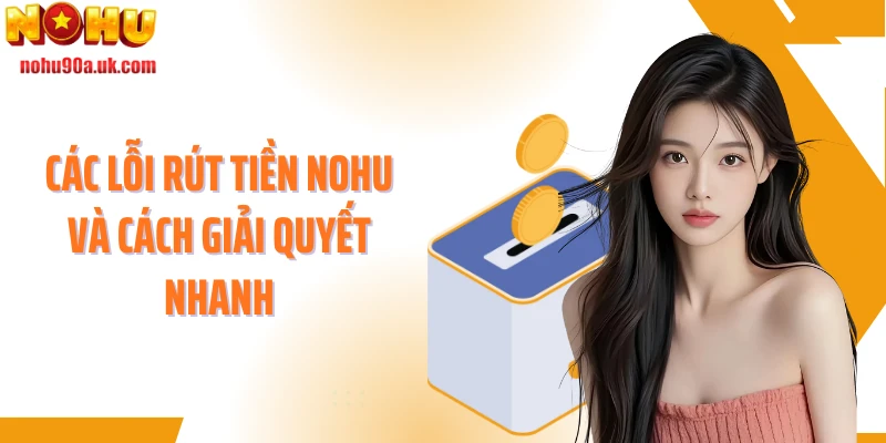 Các lỗi rút tiền NOHU và cách giải quyết nhanh