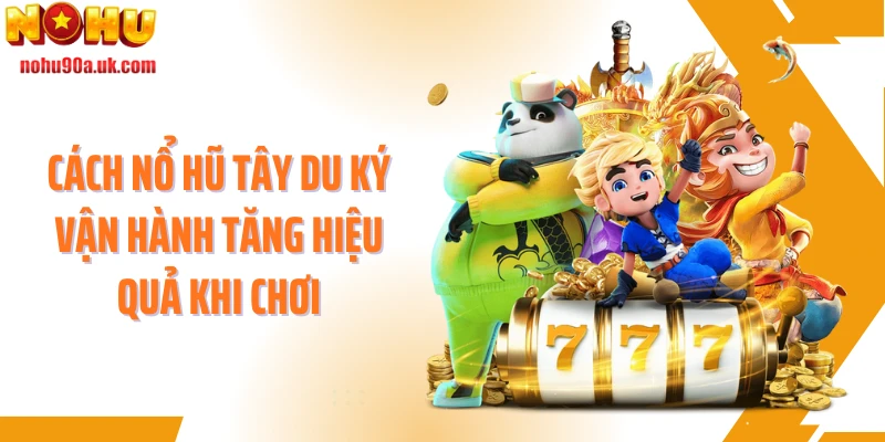 Cách nổ hũ Tây Du Ký vận hành tăng hiệu quả khi chơi