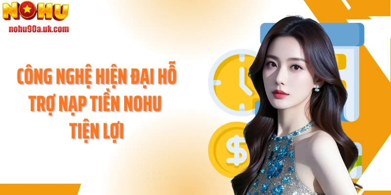 Công nghệ hiện đại hỗ trợ nạp tiền NOHU tiện lợi