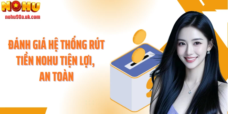 Đánh giá hệ thống rút tiền NOHU tiện lợi, an toàn