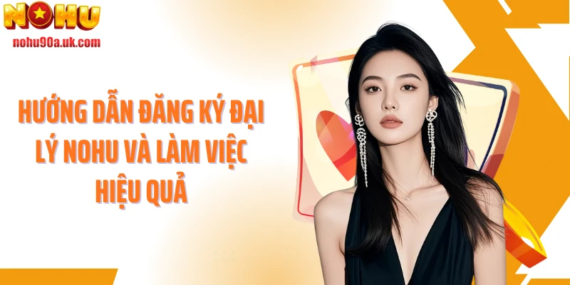 Hướng dẫn đăng ký đại lý NOHU và làm việc hiệu quả