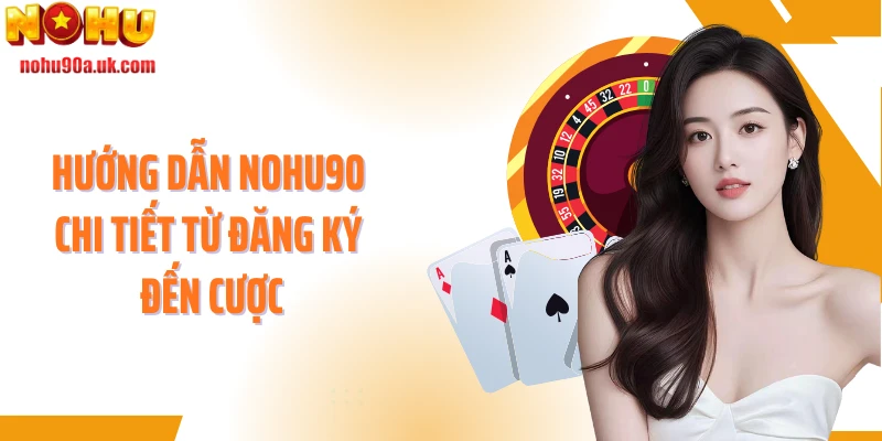 Hướng dẫn NOHU90 chi tiết từ đăng ký đến cược