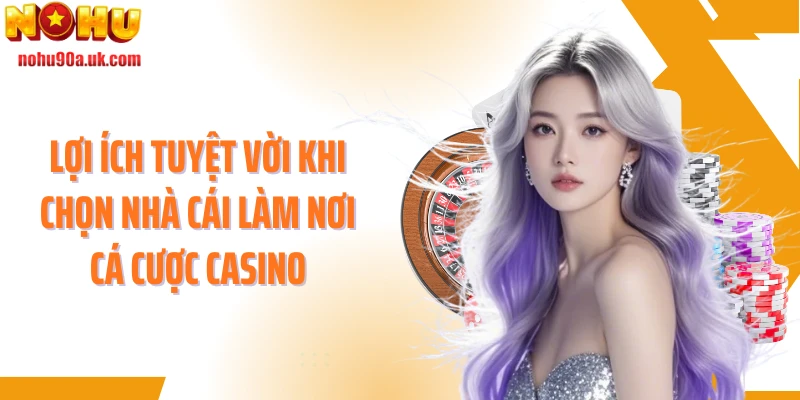 Lợi ích tuyệt vời khi chọn nhà cái làm nơi cá cược casino