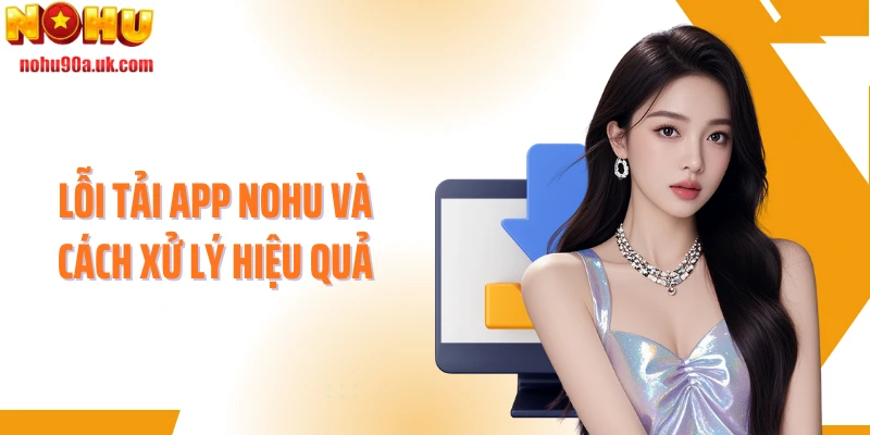 Lỗi tải app NOHU và cách xử lý hiệu quả