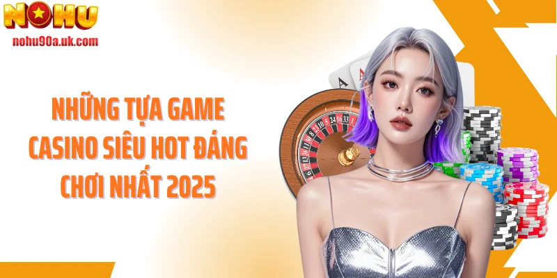 Những tựa game casino siêu hot đáng chơi nhất 2025