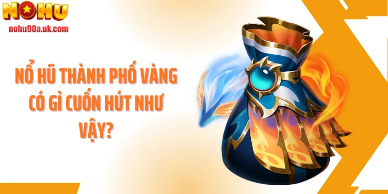 Nổ hũ Thành phố vàng có gì cuốn hút như vậy?