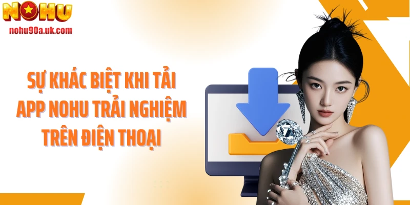 Sự khác biệt khi tải app NOHU trải nghiệm trên điện thoại