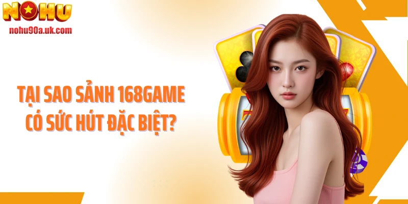 Tại sao sảnh 168game có sức hút đặc biệt?