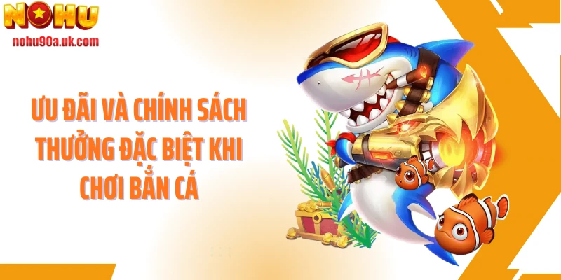 Ưu đãi và chính sách thưởng đặc biệt khi chơi bắn cá